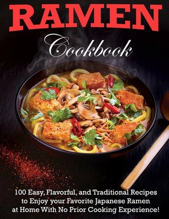 Ramen Cookbook: 100 Easy, Flavorful, and Traditional Recipes to Enjoy your Favorite Japanese Ramen at Home With No Prior Cooking Exper