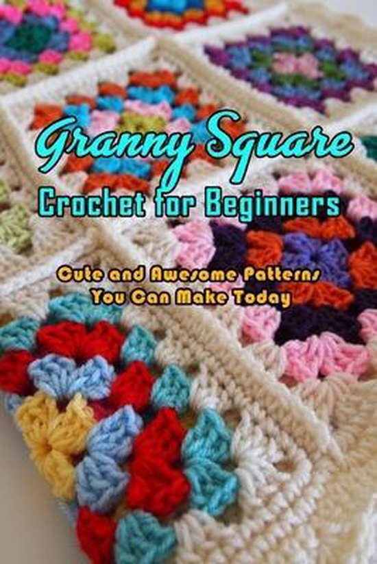 Granny Square Crochet for Beginners: Cute and Awesome Patterns You Can Make Today