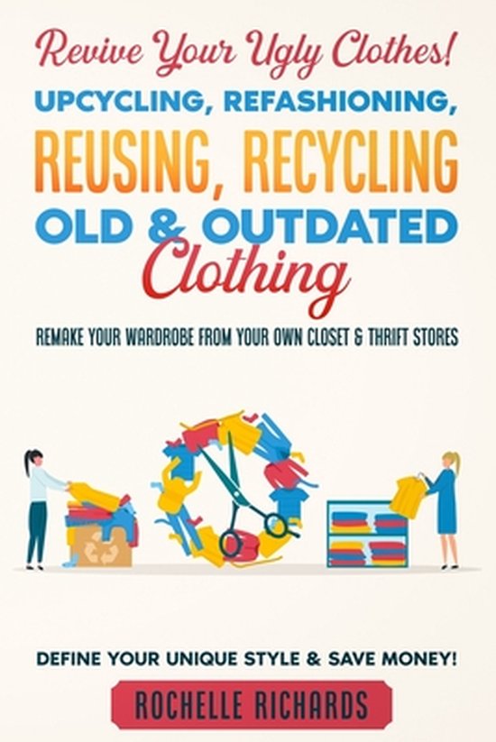 Revive Your Ugly Clothes! Upcycling, Refashioning, Reusing, Recycling Old & Outdated Clothing