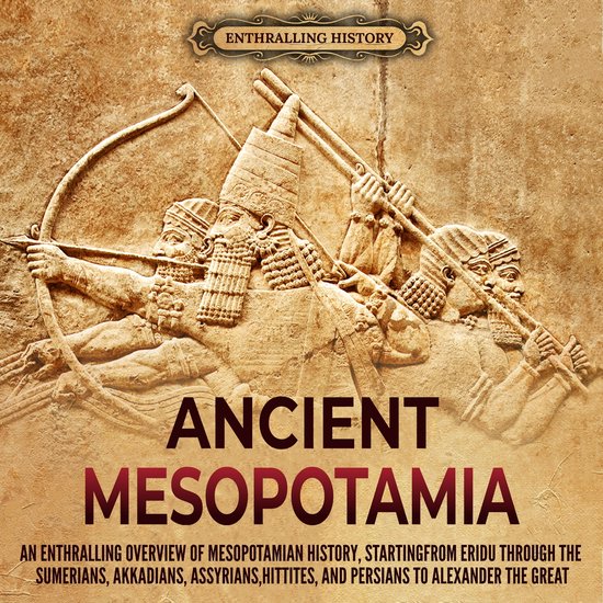 Ancient Mesopotamia: An Enthralling Overview of Mesopotamian History, Starting from Eridu through the Sumerians, Akkadians, Assyrians, Hittites, and Persians to Alexander the Great