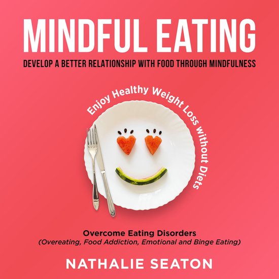 Mindful Eating: Develop a Better Relationship with Food through Mindfulness, Overcome Eating Disorders (Overeating, Food Addiction, Emotional and Binge Eating), Enjoy Healthy Weight Loss without Diets