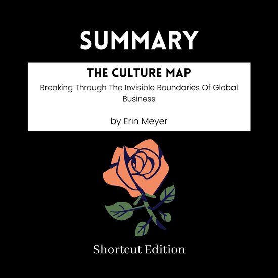 SUMMARY - The Culture Map: Breaking Through The Invisible Boundaries Of Global Business By Erin Meyer