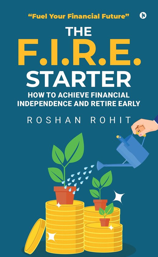 The F.I.R.E. Starter: How to Achieve Financial Independence and Retire Early